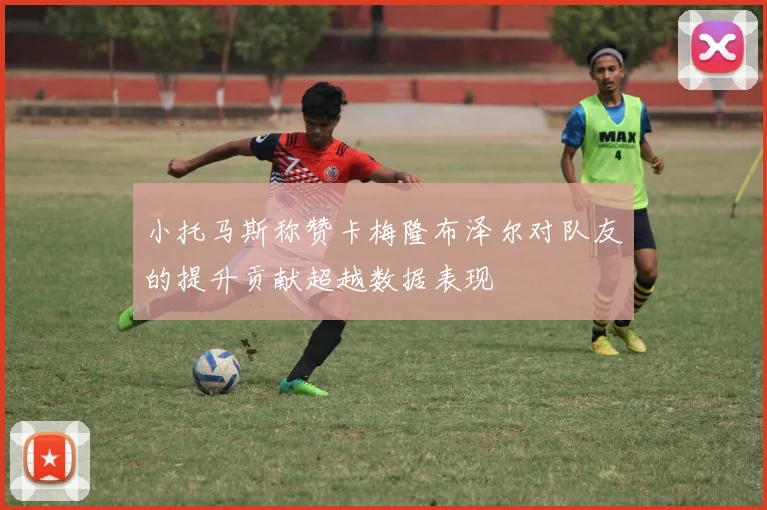 小托马斯称赞卡梅隆布泽尔对队友的提升贡献超越数据表现