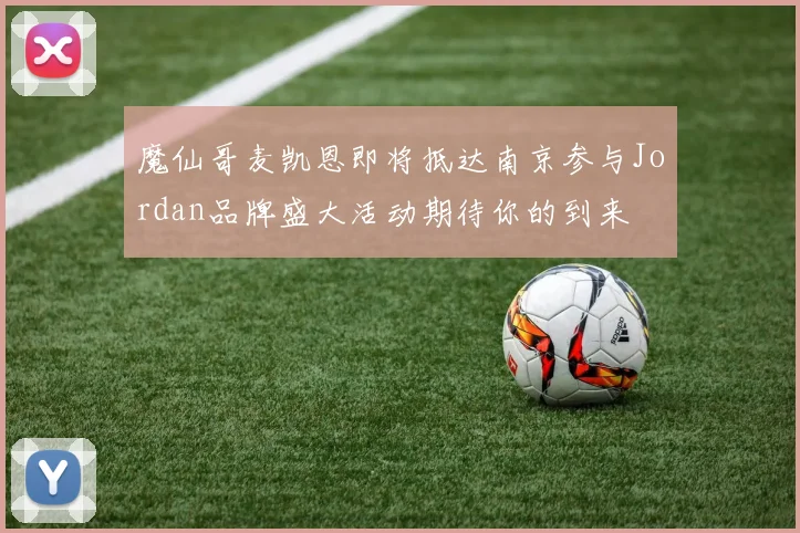 魔仙哥麦凯恩即将抵达南京参与Jordan品牌盛大活动期待你的到来