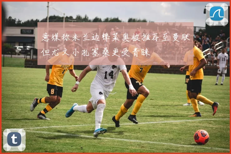 意媒称米兰边锋莱奥被推荐至曼联但尤文小孔塞桑更受青睐