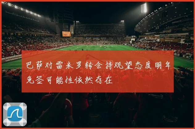 巴萨对雷米罗转会持观望态度明年免签可能性依然存在