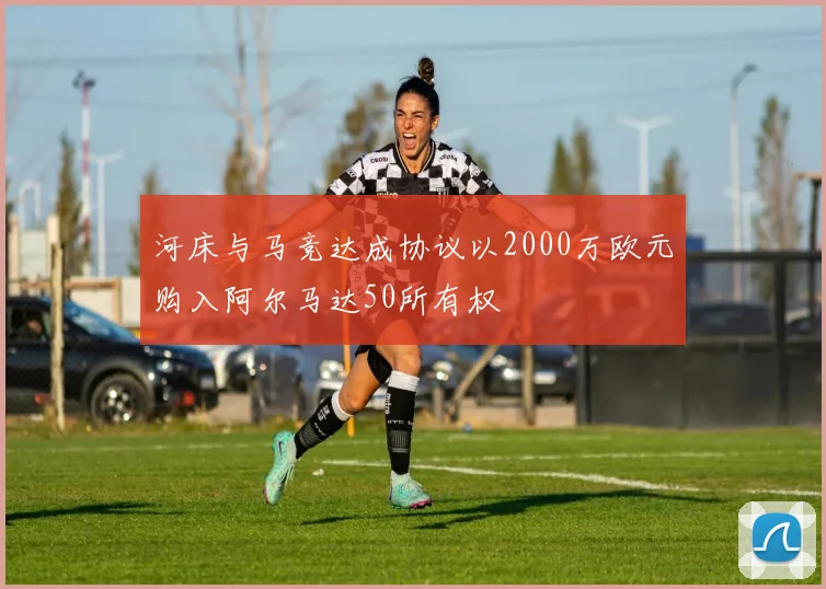 河床与马竞达成协议以2000万欧元购入阿尔马达50所有权
