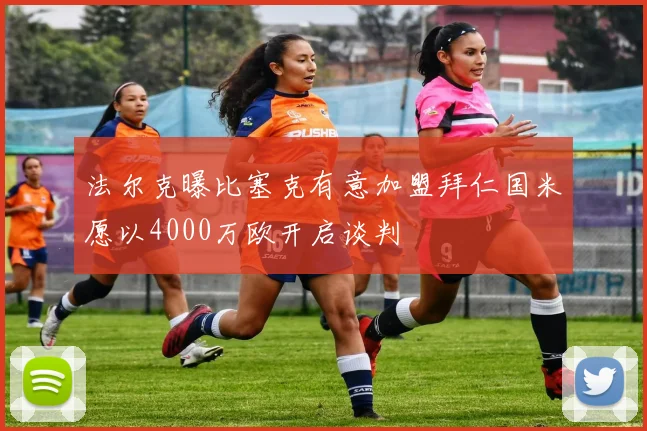 法尔克曝比塞克有意加盟拜仁国米愿以4000万欧开启谈判