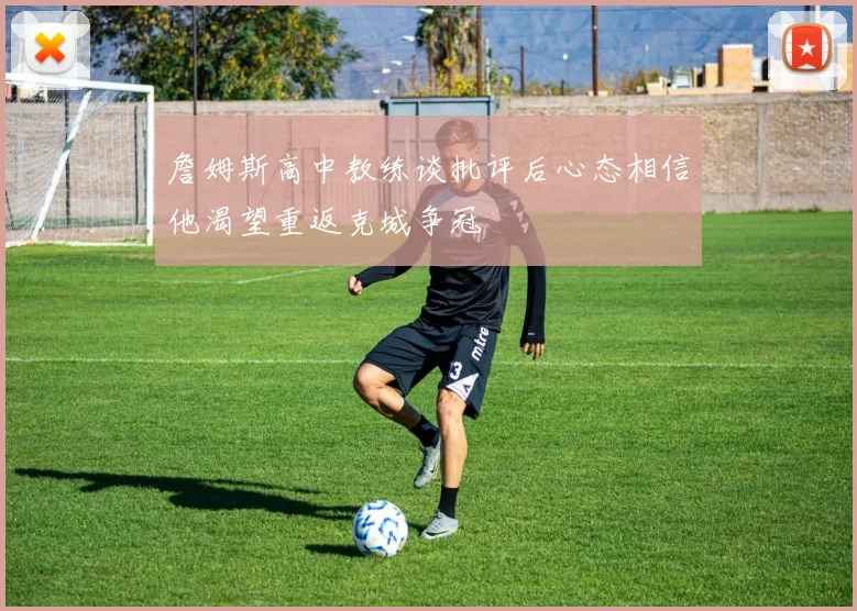 詹姆斯高中教练谈批评后心态相信他渴望重返克城争冠