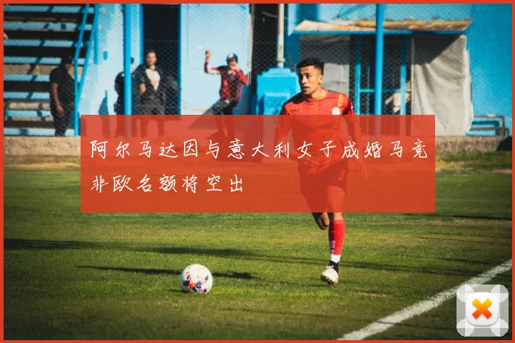 阿尔马达因与意大利女子成婚马竞非欧名额将空出