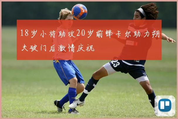 18岁小将助攻20岁前锋卡尔助力朔夫破门后激情庆祝