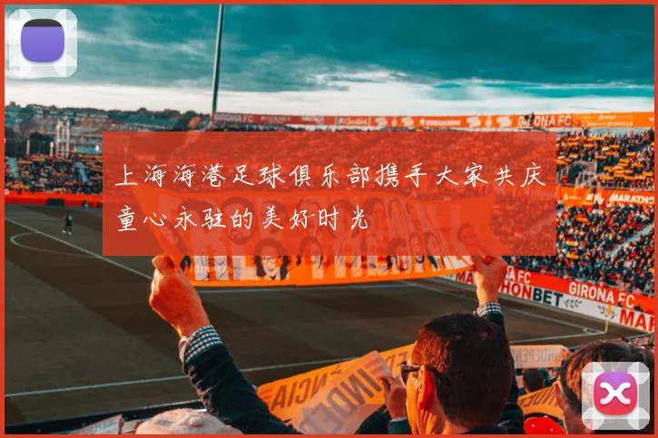 上海海港足球俱乐部携手大家共庆童心永驻的美好时光