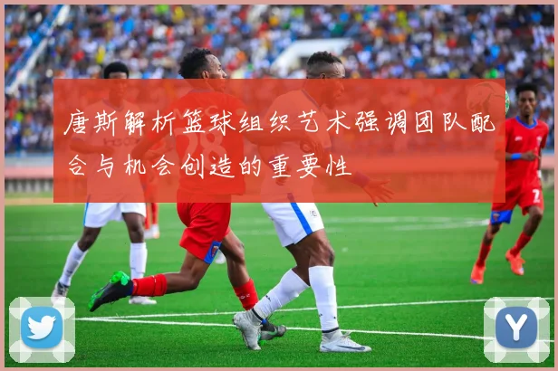 唐斯解析篮球组织艺术强调团队配合与机会创造的重要性