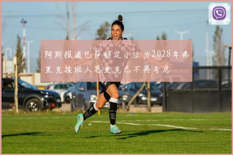 阿斯报道巴萨锁定小法为2028年弗里克接班人恩里克已不再考虑