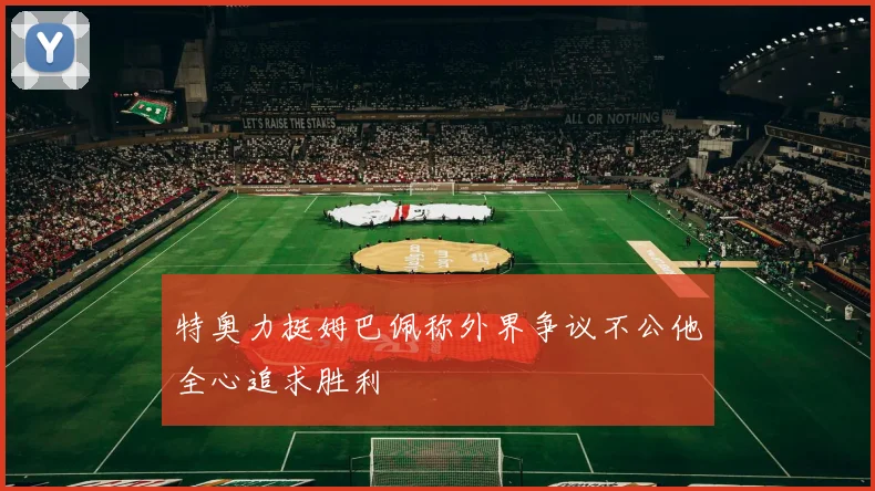 特奥力挺姆巴佩称外界争议不公他全心追求胜利