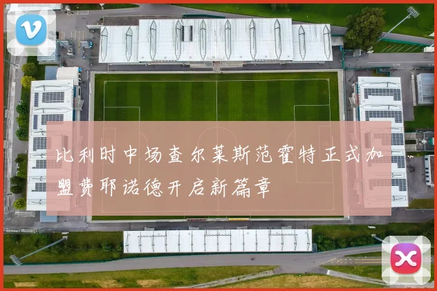 比利时中场查尔莱斯范霍特正式加盟费耶诺德开启新篇章