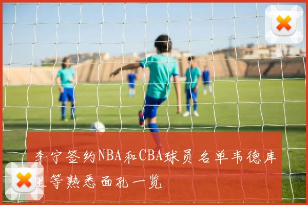 李宁签约NBA和CBA球员名单韦德库里等熟悉面孔一览