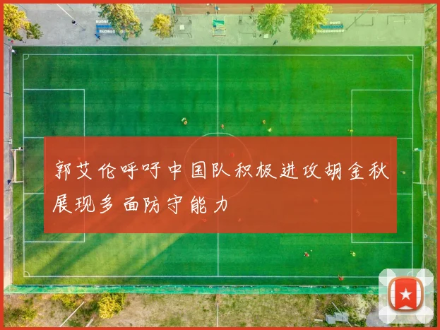 郭艾伦呼吁中国队积极进攻胡金秋展现多面防守能力