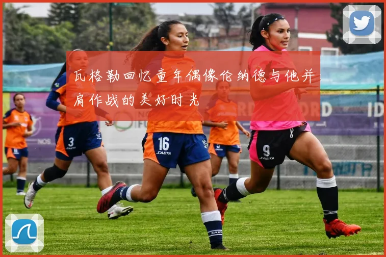 瓦格勒回忆童年偶像伦纳德与他并肩作战的美好时光