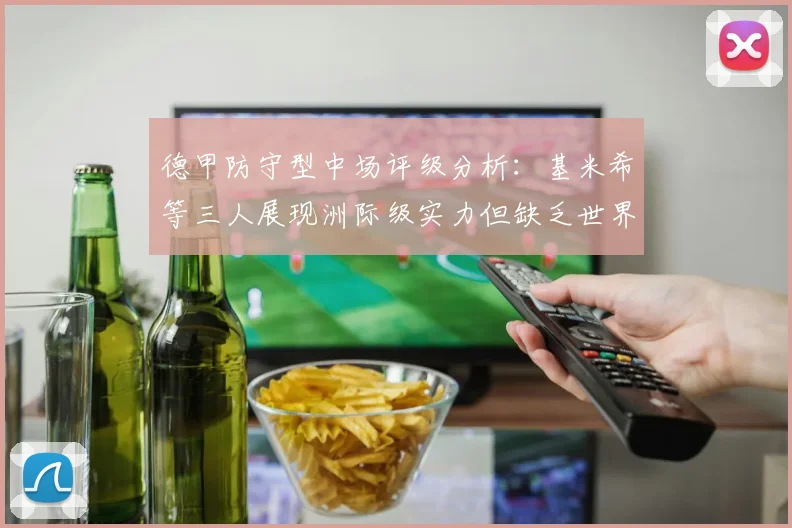 德甲防守型中场评级分析：基米希等三人展现洲际级实力但缺乏世界级球员