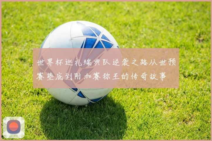 世界杯巡礼瑞典队逆袭之路从世预赛垫底到附加赛称王的传奇故事