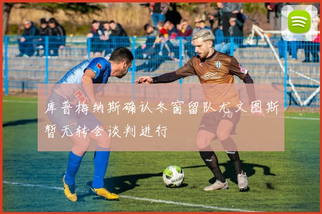 库普梅纳斯确认冬窗留队尤文图斯暂无转会谈判进行