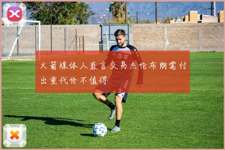 火箭媒体人直言交易杰伦布朗需付出重代价不值得