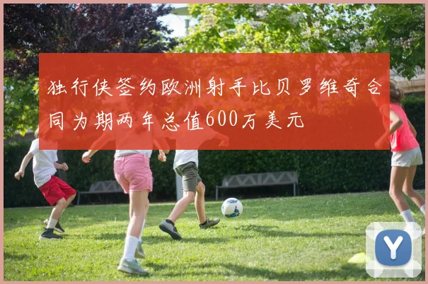 独行侠签约欧洲射手比贝罗维奇合同为期两年总值600万美元