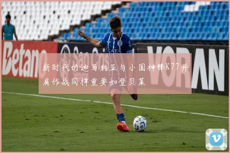 新时代的迪马利亚与小国神锋K77并肩作战同样重要如登贝莱