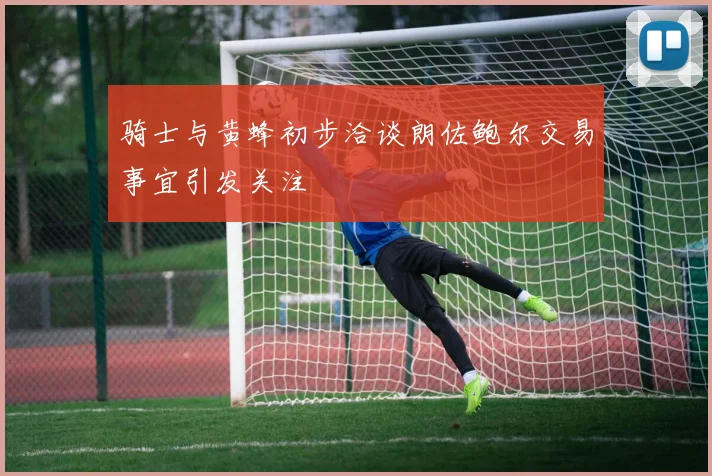 骑士与黄蜂初步洽谈朗佐鲍尔交易事宜引发关注